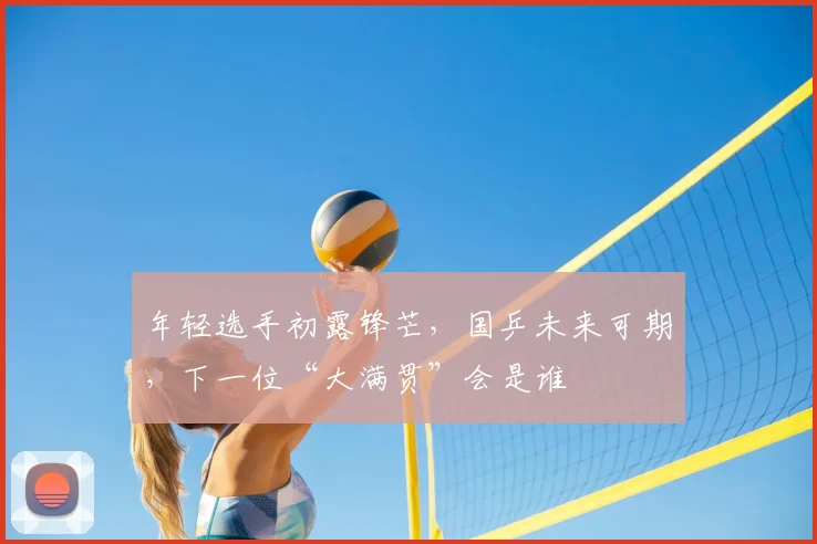 年轻选手初露锋芒,国乒未来可期,下一位“大满贯”会是谁
