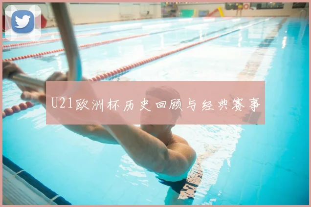 U21欧洲杯历史回顾与经典赛事