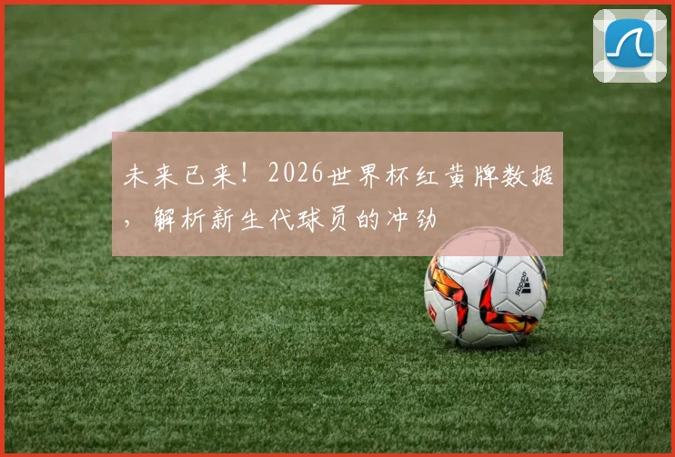 未来已来!2026世界杯红黄牌数据,解析新生代球员的冲劲