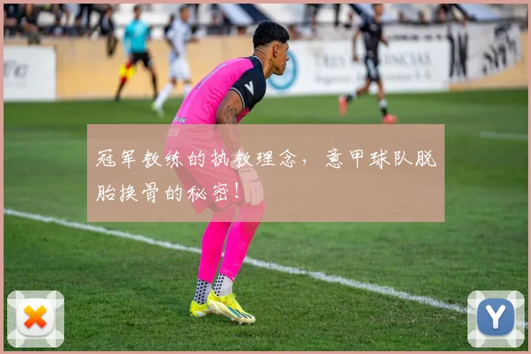 冠军教练的执教理念，意甲球队脱胎换骨的秘密！