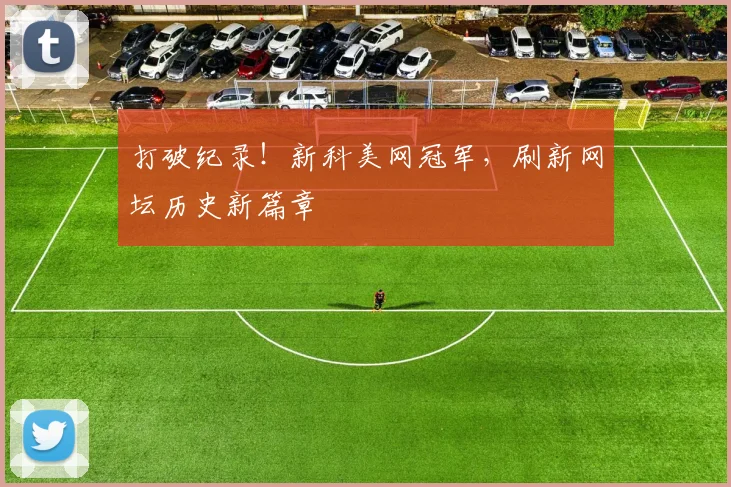 打破纪录！新科美网冠军，刷新网坛历史新篇章