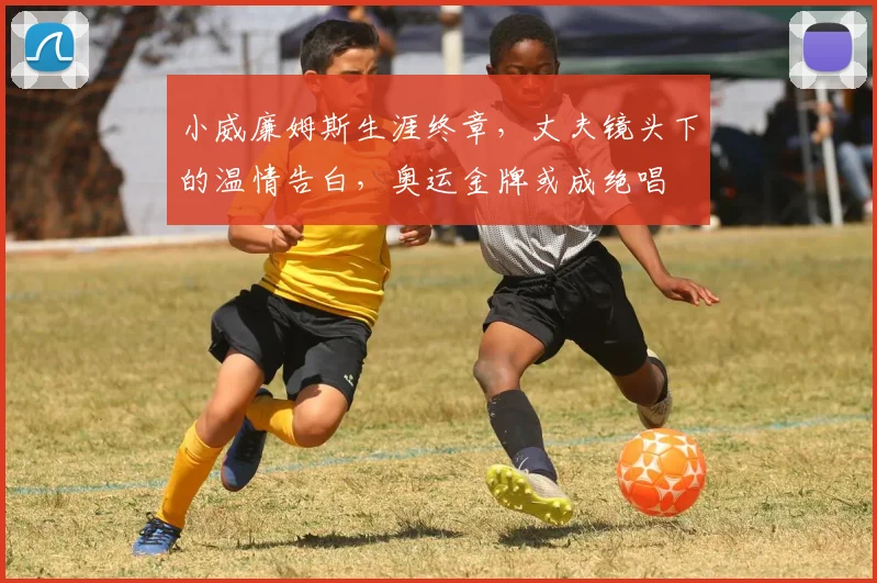 小威廉姆斯生涯终章，丈夫镜头下的温情告白，奥运金牌或成绝唱