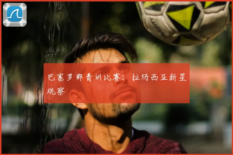 巴塞罗那青训比赛：拉玛西亚新星观察