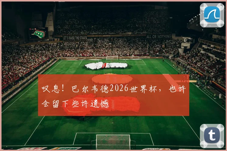 叹息！巴尔韦德2026世界杯，也许会留下些许遗憾