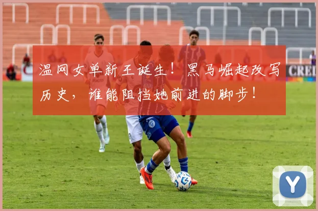 温网女单新王诞生！黑马崛起改写历史，谁能阻挡她前进的脚步！