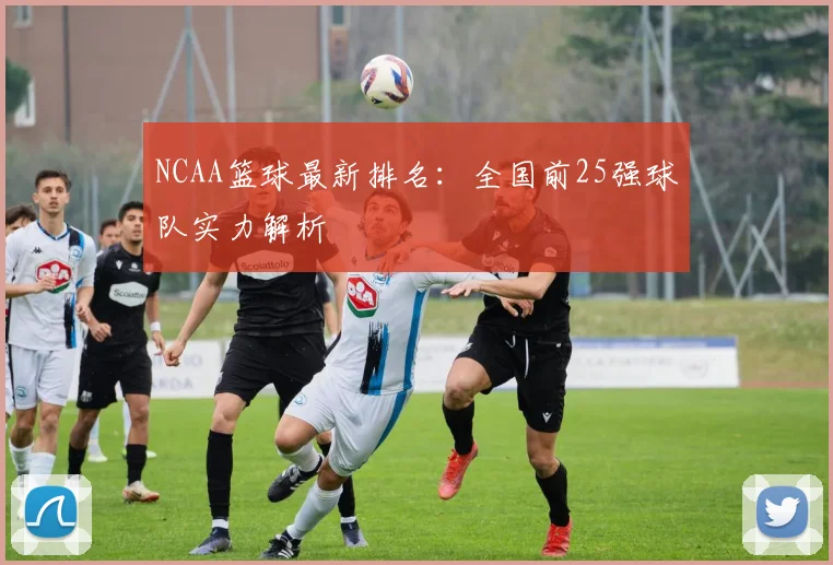 NCAA篮球最新排名:全国前25强球队实力解析