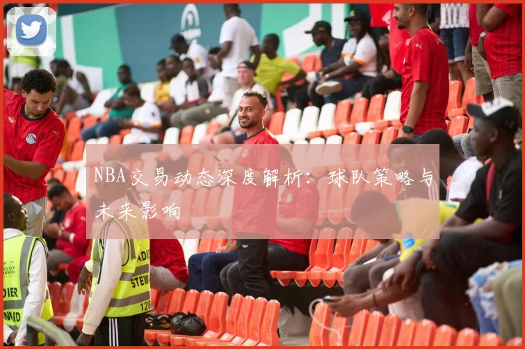 NBA交易动态深度解析：球队策略与未来影响