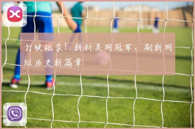 打破纪录！新科美网冠军，刷新网坛历史新篇章