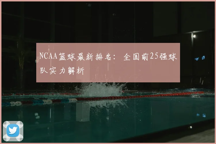 NCAA篮球最新排名:全国前25强球队实力解析