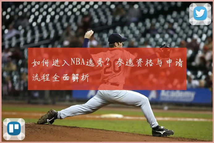 如何进入NBA选秀?参选资格与申请流程全面解析