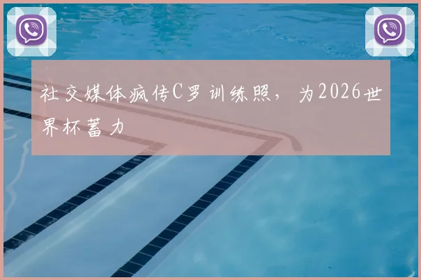 社交媒体疯传C罗训练照，为2026世界杯蓄力