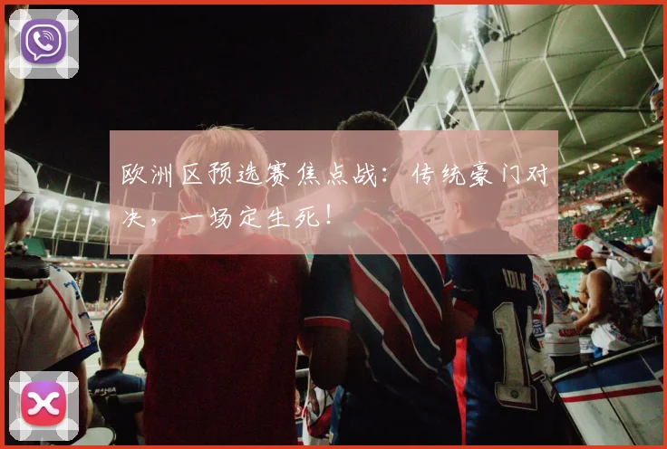 欧洲区预选赛焦点战：传统豪门对决，一场定生死！