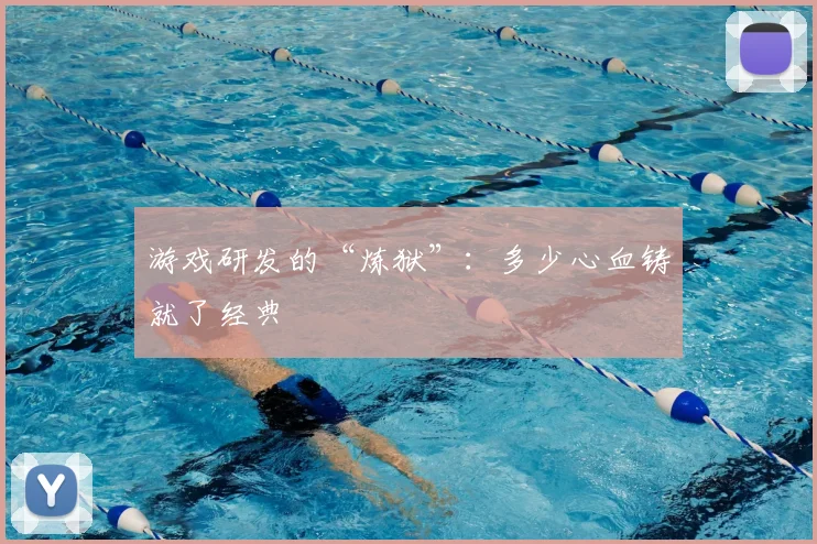 游戏研发的“炼狱”：多少心血铸就了经典