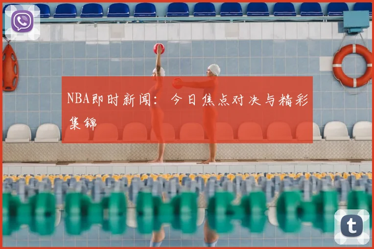 NBA即时新闻：今日焦点对决与精彩集锦