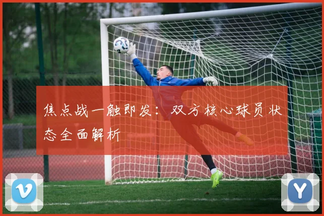 焦点战一触即发：双方核心球员状态全面解析