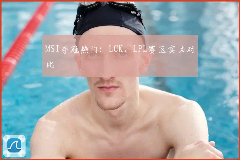 MSI夺冠热门：LCK、LPL赛区实力对比