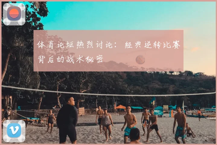 体育论坛热烈讨论：经典逆转比赛背后的战术秘密