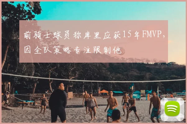 前骑士球员称库里应获15年FMVP,因全队策略专注限制他