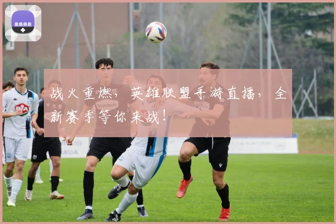 战火重燃，英雄联盟手游直播，全新赛季等你来战！