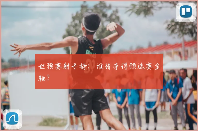 世预赛射手榜：谁将夺得预选赛金靴？