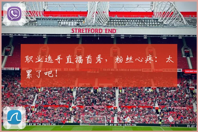 职业选手直播首秀，粉丝心疼：太累了吧！