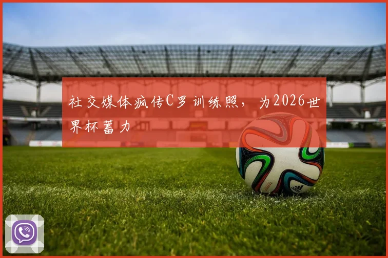 社交媒体疯传C罗训练照，为2026世界杯蓄力