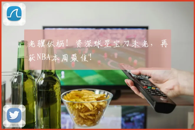 老骥伏枥！资深球星宝刀未老，再获NBA本周最佳！