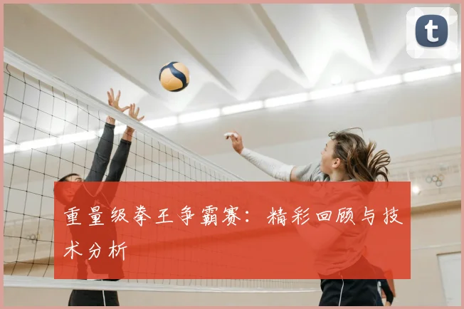重量级拳王争霸赛：精彩回顾与技术分析