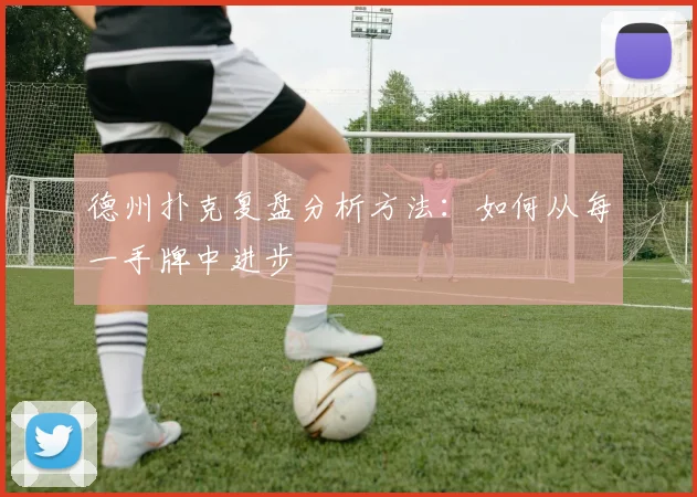 德州扑克复盘分析方法：如何从每一手牌中进步