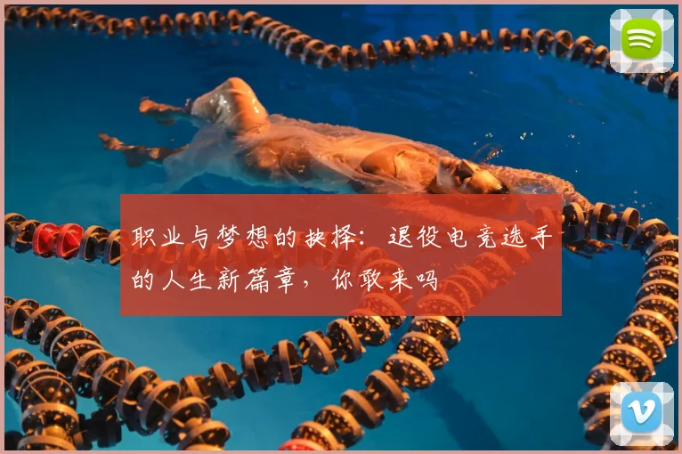 职业与梦想的抉择：退役电竞选手的人生新篇章，你敢来吗