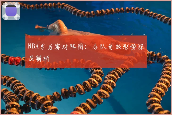 NBA季后赛对阵图：各队晋级形势深度解析