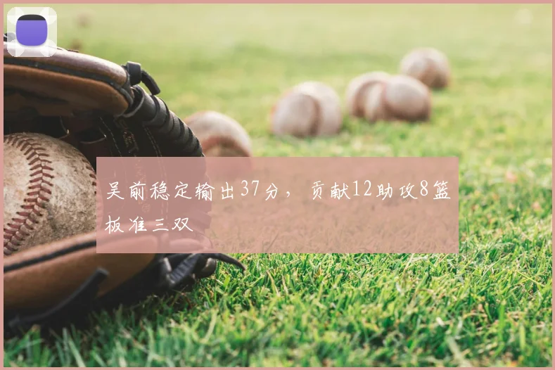 吴前稳定输出37分,贡献12助攻8篮板准三双