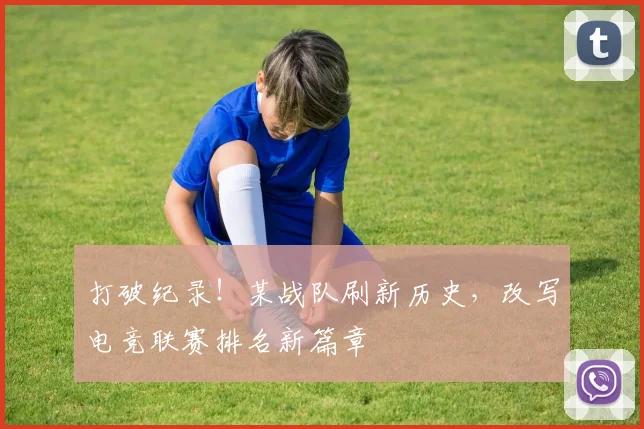 打破纪录！某战队刷新历史，改写电竞联赛排名新篇章