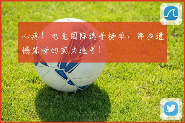 心疼！电竞国际选手榜单，那些遗憾落榜的实力选手！
