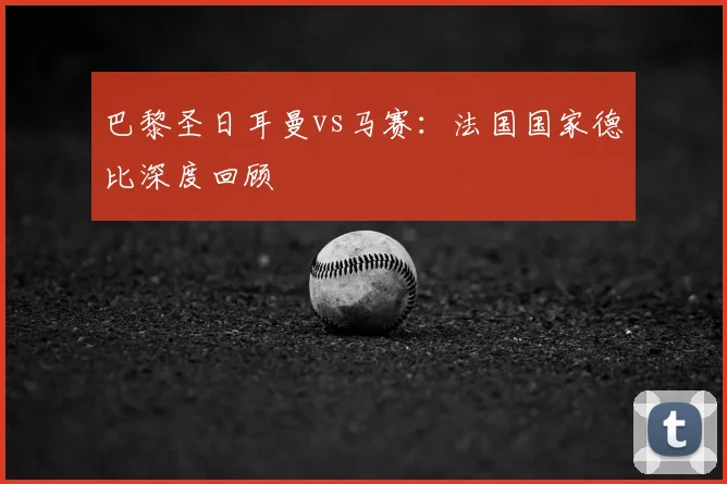 巴黎圣日耳曼vs马赛：法国国家德比深度回顾