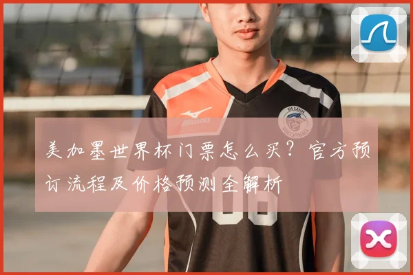 美加墨世界杯门票怎么买？官方预订流程及价格预测全解析