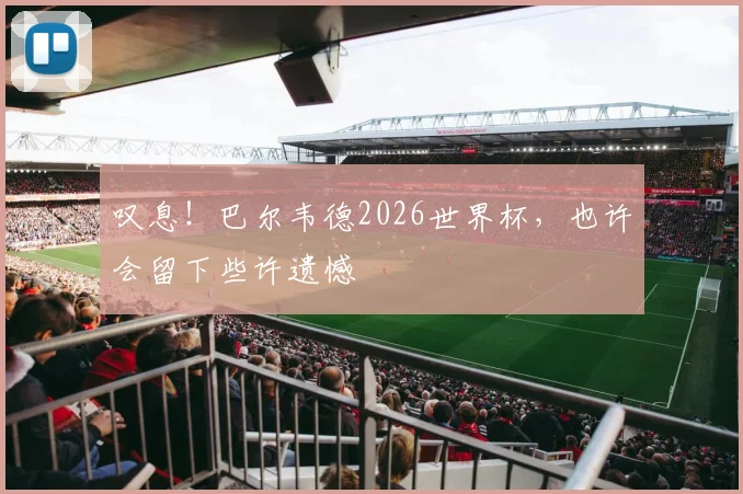 叹息！巴尔韦德2026世界杯，也许会留下些许遗憾