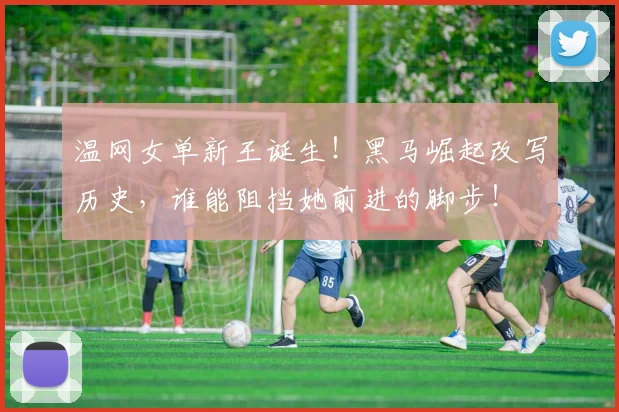 温网女单新王诞生！黑马崛起改写历史，谁能阻挡她前进的脚步！