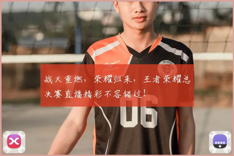 战火重燃，荣耀归来，王者荣耀总决赛直播精彩不容错过！