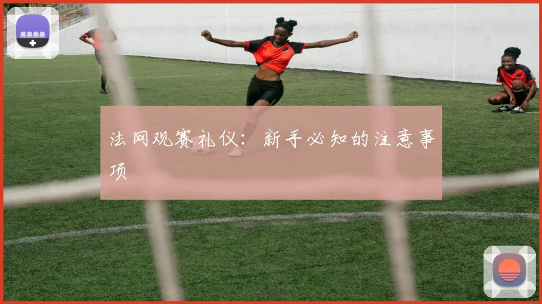 法网观赛礼仪：新手必知的注意事项