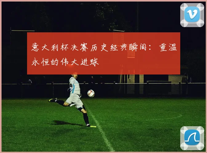意大利杯决赛历史经典瞬间：重温永恒的伟大进球
