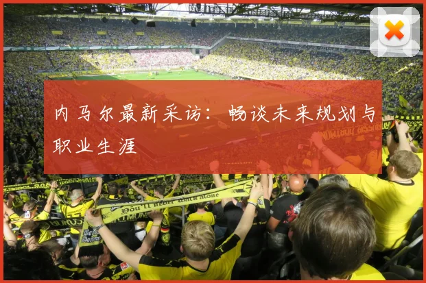 内马尔最新采访：畅谈未来规划与职业生涯
