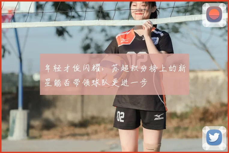 年轻才俊闪耀,苏超积分榜上的新星能否带领球队更进一步