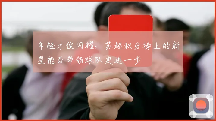 年轻才俊闪耀,苏超积分榜上的新星能否带领球队更进一步