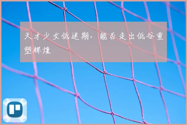 天才少女低迷期，能否走出低谷重塑辉煌