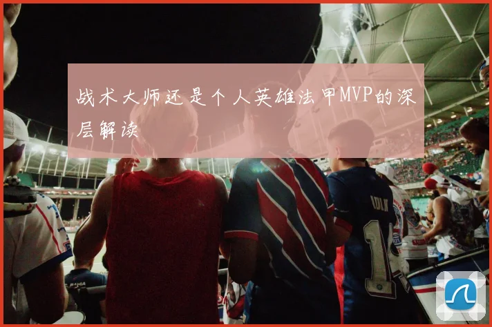 战术大师还是个人英雄法甲MVP的深层解读