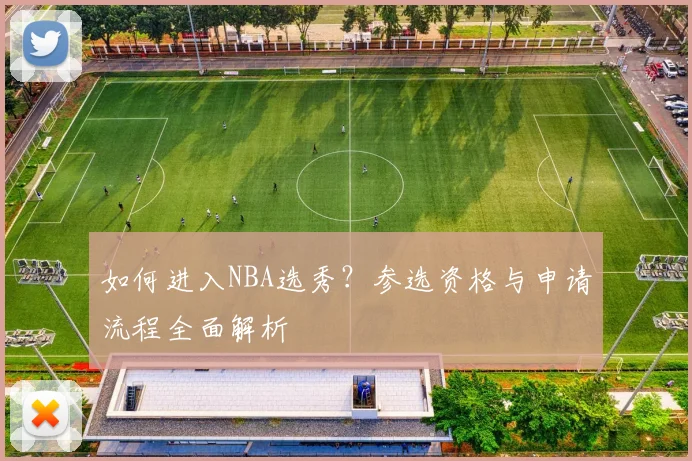 如何进入NBA选秀?参选资格与申请流程全面解析