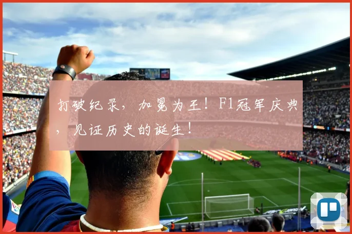 打破纪录，加冕为王！F1冠军庆典，见证历史的诞生！