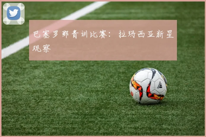 巴塞罗那青训比赛：拉玛西亚新星观察