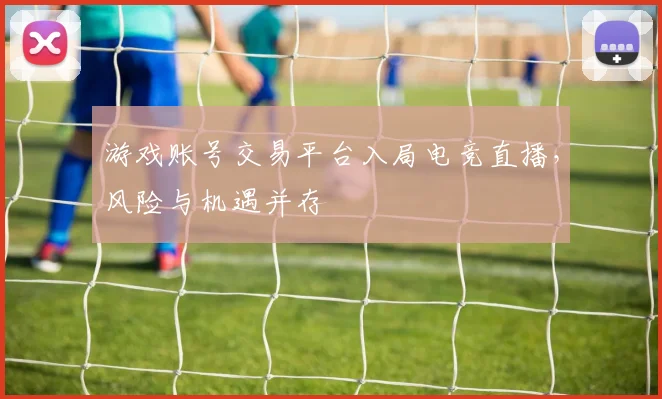 游戏账号交易平台入局电竞直播，风险与机遇并存